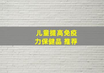 儿童提高免疫力保健品 推荐